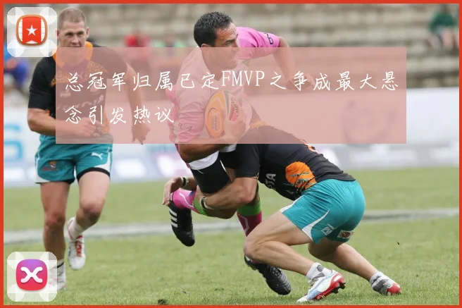 总冠军归属已定FMVP之争成最大悬念引发热议