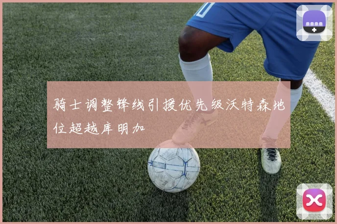 骑士调整锋线引援优先级沃特森地位超越库明加