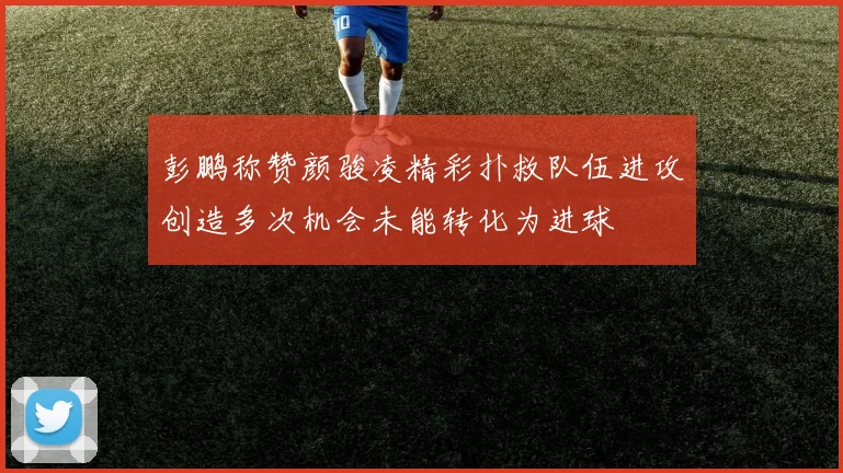彭鹏称赞颜骏凌精彩扑救队伍进攻创造多次机会未能转化为进球