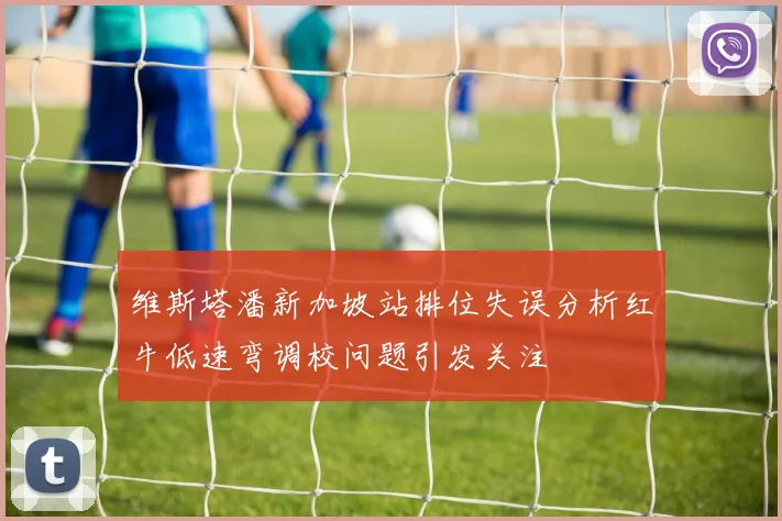 维斯塔潘新加坡站排位失误分析红牛低速弯调校问题引发关注