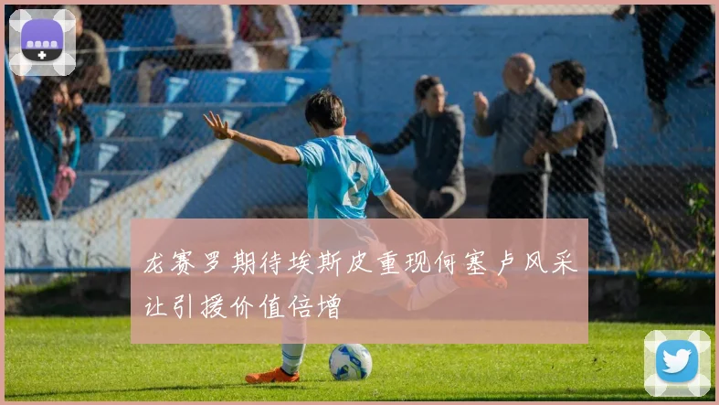 龙赛罗期待埃斯皮重现何塞卢风采让引援价值倍增
