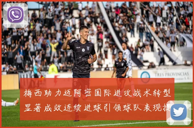 梅西助力迈阿密国际进攻战术转型显著成效连续进球引领球队表现提升