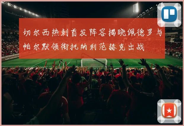 切尔西热刺首发阵容揭晓佩德罗与帕尔默领衔托纳利范赫克出战