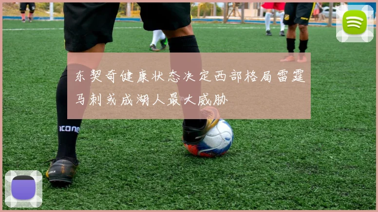 东契奇健康状态决定西部格局雷霆马刺或成湖人最大威胁