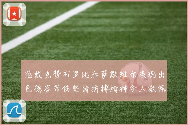 范戴克赞布罗比和萨默维尔表现出色德容带伤坚持拼搏精神令人敬佩