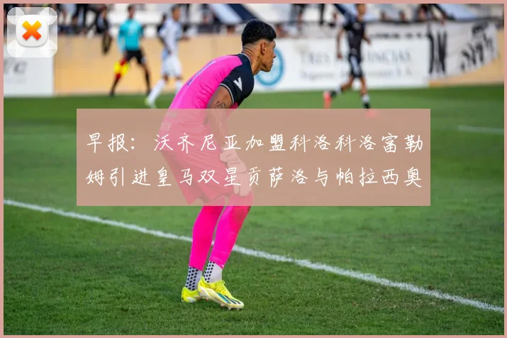 早报：沃齐尼亚加盟科洛科洛富勒姆引进皇马双星贡萨洛与帕拉西奥斯