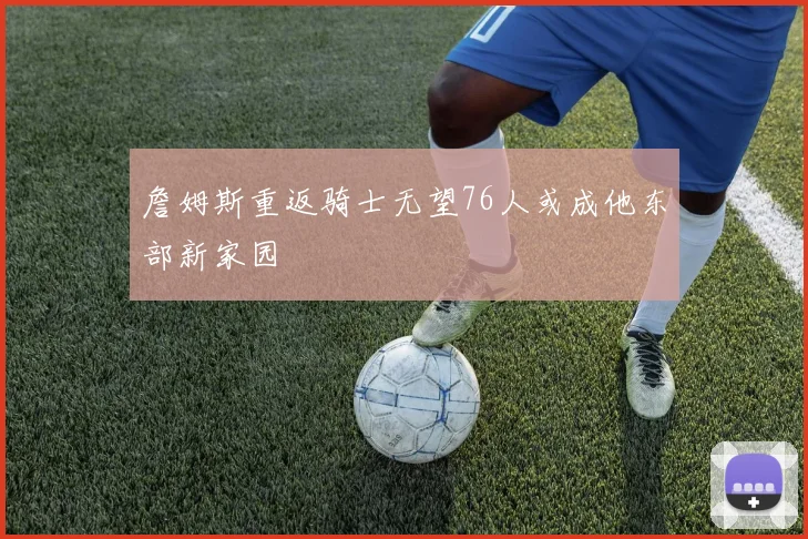 詹姆斯重返骑士无望76人或成他东部新家园